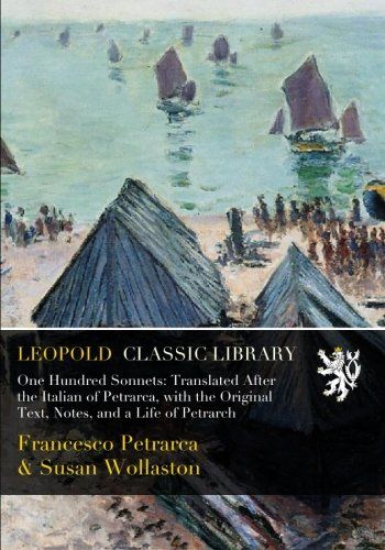 One Hundred Sonnets: Translated After the Italian of Petrarca, with the Original Text, Notes, and a Life of Petrarch