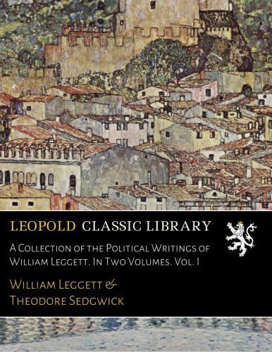 A Collection of the Political Writings of William Leggett. In Two Volumes. Vol. I