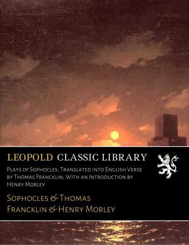 Plays of Sophocles; Translated into English Verse by Thomas Francklin; With an Introduction by Henry Morley