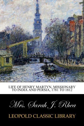 Life of Henry Martyn, Missionary to India and Persia, 1781 to 1812