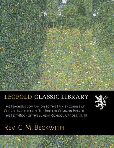 The Teacher's Companion to the Trinity Course of Church Instruction. The Book of Common Prayer: The Text-Book of the Sunday-School. Grades I, II, III