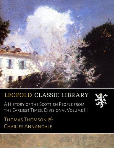 A History of the Scottish People from the Earliest Times. Divisional Volume III