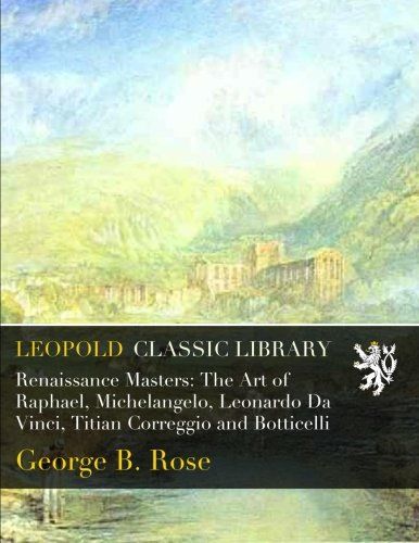 Renaissance Masters: The Art of Raphael, Michelangelo, Leonardo Da Vinci, Titian Correggio and Botticelli